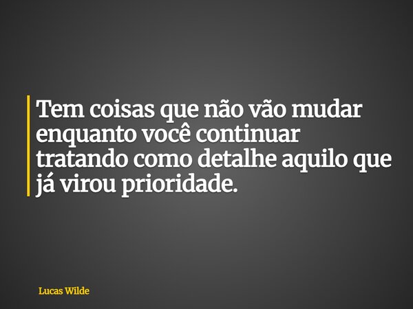 Tem coisas que não vão mudar enquanto você continuar tratando como detalhe aquilo que já virou prioridade.... Frase de Lucas Wilde.