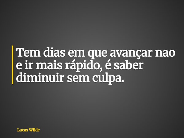 Tem dias em que avançar nao e ir mais rápido, é saber diminuir sem culpa.... Frase de Lucas Wilde.