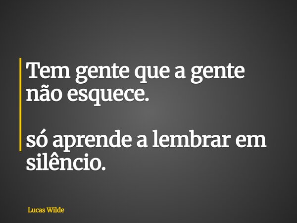 Tem gente que a gente não esquece. só aprende a lembrar em silêncio.... Frase de Lucas Wilde.