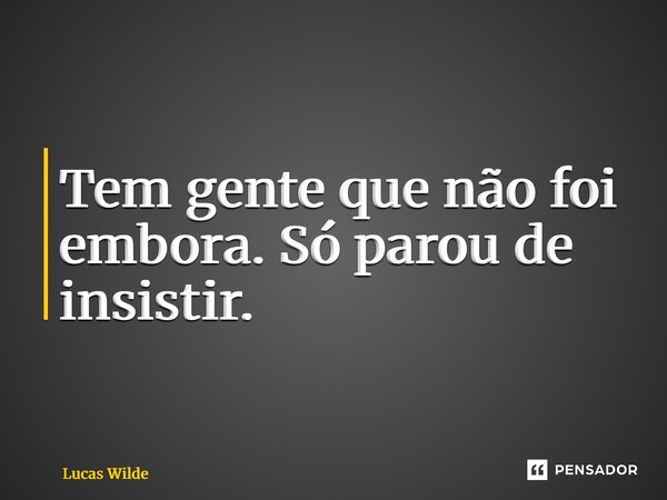 ⁠Tem gente que não foi embora. Só parou de insistir.... Frase de Lucas Wilde.