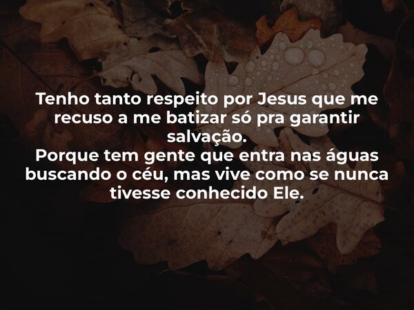 Tenho tanto respeito por Jesus que me recuso a me batizar só pra garantir salvação. Porque tem gente que entra nas águas buscando o céu, mas vive como se nunca ... Frase de Lucas Wilde.