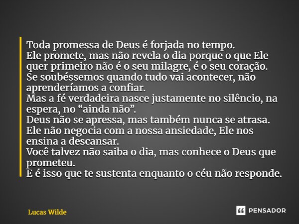 ⁠Toda promessa de Deus é forjada no tempo. Ele promete, mas não revela o dia porque o que Ele quer primeiro não é o seu milagre, é o seu coração. Se soubéssemos... Frase de Lucas Wilde.