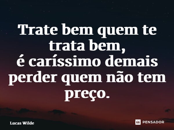 ⁠Trate bem quem te trata bem, é caríssimo demais perder quem não tem preço.... Frase de Lucas Wilde.