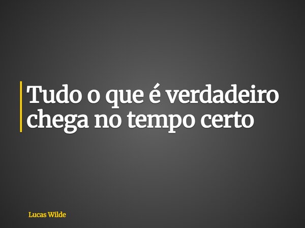Tudo o que é verdadeiro chega no tempo certo... Frase de Lucas Wilde.