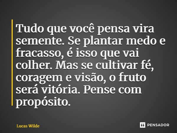 ⁠Tudo que você pensa vira semente. Se plantar medo e fracasso, é isso que vai colher. Mas se cultivar fé, coragem e visão, o fruto será vitória. Pense com propó... Frase de Lucas Wilde.