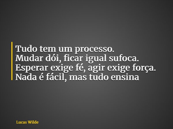 Tudo tem um processo. Mudar dói, ficar igual sufoca. Esperar exige fé, agir exige força. Nada é fácil, mas tudo ensina... Frase de Lucas Wilde.