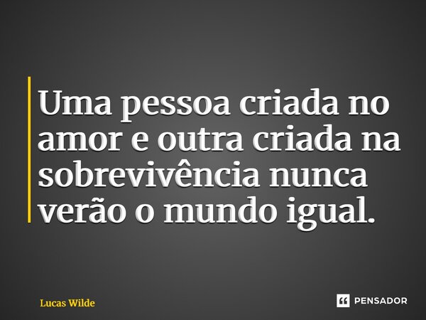 ⁠Uma pessoa criada no amor e outra criada na sobrevivência nunca verão o mundo igual.... Frase de Lucas Wilde.