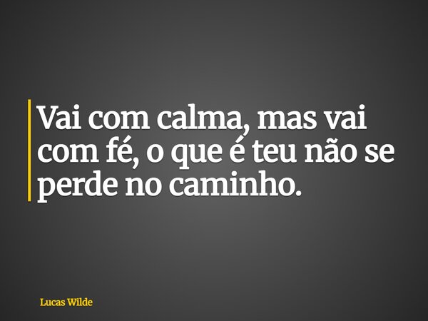 Vai com calma, mas vai com fé, o que é teu não se perde no caminho.... Frase de Lucas Wilde.
