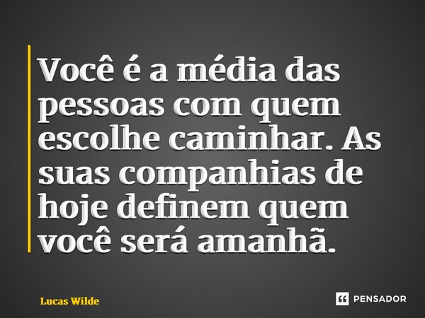 ⁠Você é a média das pessoas com quem escolhe caminhar. As suas companhias de hoje definem quem você será amanhã.... Frase de Lucas Wilde.