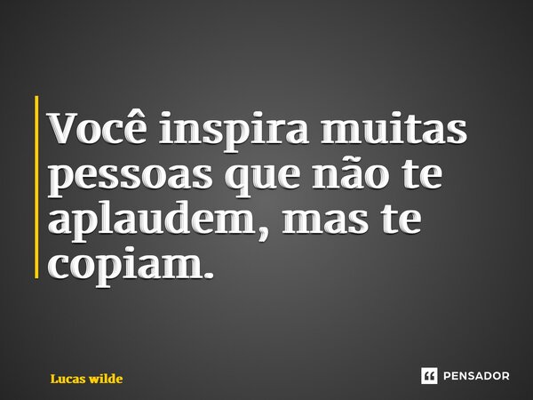 ⁠Você inspira muitas pessoas que não te aplaudem, mas te copiam.... Frase de Lucas Wilde.