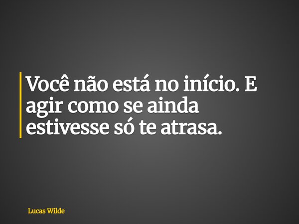 Você não está no início. E agir como se ainda estivesse só te atrasa.... Frase de Lucas Wilde.