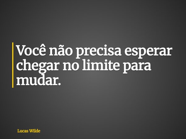 Você não precisa esperar chegar no limite para mudar.... Frase de Lucas Wilde.