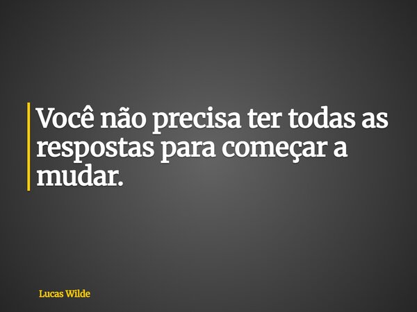 Você não precisa ter todas as respostas para começar a mudar.... Frase de Lucas Wilde.