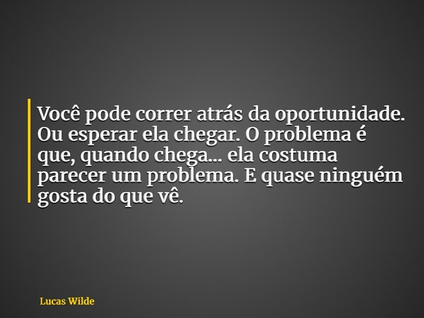 Você pode correr atrás da oportunidade. Ou esperar ela chegar. O problema é que, quando chega… ela costuma parecer um problema. E quase ninguém gosta do que vê.... Frase de Lucas Wilde.