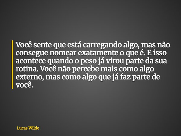 Você sente que está carregando algo, mas não consegue nomear exatamente o que é. E isso acontece quando o peso já virou parte da sua rotina. Você não percebe ma... Frase de Lucas Wilde.