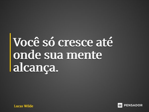 ⁠Você só cresce até onde sua mente alcança.... Frase de Lucas Wilde.