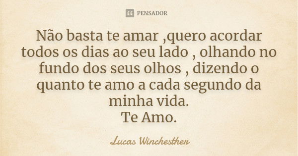 Não basta te amar ,quero acordar todos os dias ao seu lado , olhando no fundo dos seus olhos , dizendo o quanto te amo a cada segundo da minha vida. Te Amo.... Frase de Lucas Winchesther.