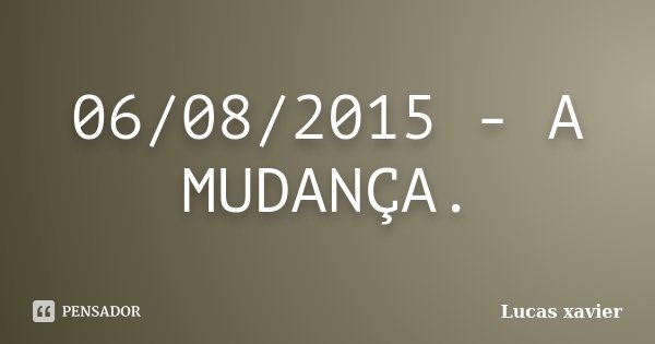 06/08/2015 - A MUDANÇA.... Frase de Lucas Xavier.
