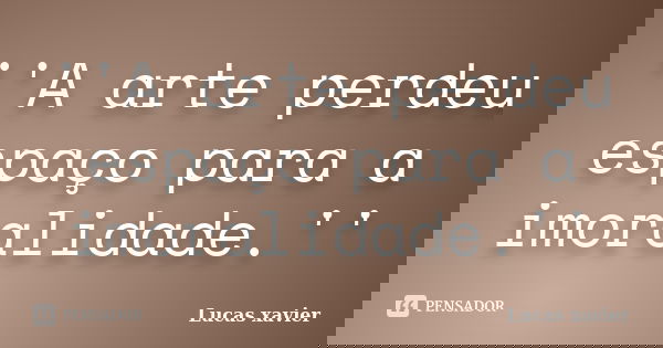 ''A arte perdeu espaço para a imoralidade.''... Frase de Lucas Xavier.