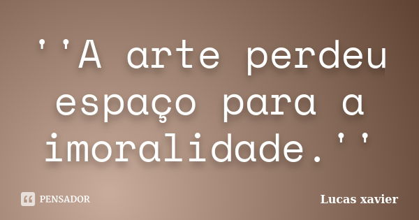 ''A arte perdeu espaço para a imoralidade.''... Frase de Lucas Xavier.