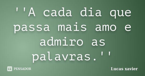 ''A cada dia que passa mais amo e admiro as palavras.''... Frase de Lucas Xavier.