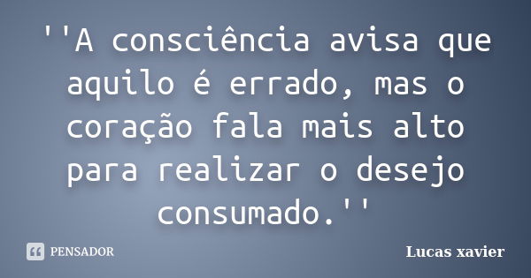 ''A consciência avisa que aquilo é errado, mas o coração fala mais alto para realizar o desejo consumado.''... Frase de Lucas Xavier.