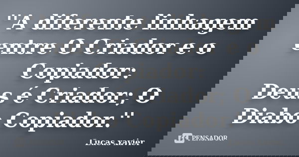 ''A diferente linhagem entre O Criador e o Copiador: Deus é Criador; O Diabo Copiador.''... Frase de Lucas Xavier.