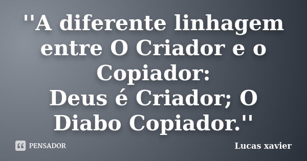 ''A diferente linhagem entre O Criador e o Copiador: Deus é Criador; O Diabo Copiador.''... Frase de Lucas Xavier.