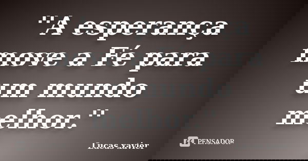 ''A esperança move a Fé para um mundo melhor.''... Frase de Lucas Xavier.