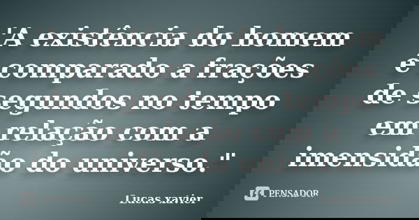 'A existência do homem é comparado a frações de segundos no tempo em relação com a imensidão do universo."... Frase de Lucas Xavier.