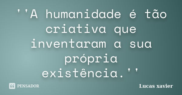 ''A humanidade é tão criativa que inventaram a sua própria existência.''... Frase de Lucas Xavier.