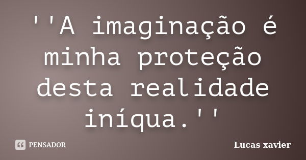 ''A imaginação é minha proteção desta realidade iníqua.''... Frase de Lucas Xavier.