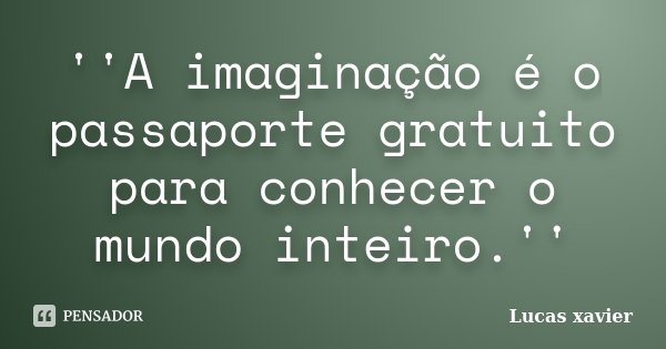 ''A imaginação é o passaporte gratuito para conhecer o mundo inteiro.''... Frase de Lucas Xavier.