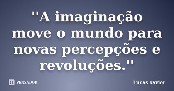 ''A imaginação move o mundo para novas percepções e revoluções.''... Frase de Lucas Xavier.