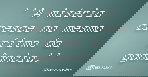 ''A miséria cresce no mesmo ritmo da ganância.''... Frase de Lucas Xavier.