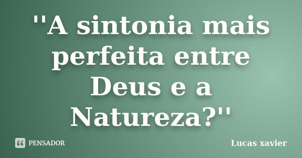 ''A sintonia mais perfeita entre Deus e a Natureza?''... Frase de LUCAS XAVIER.