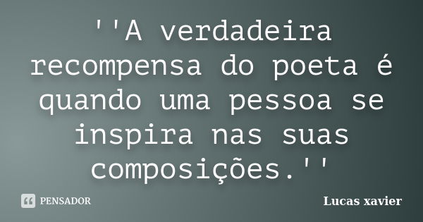 ''A verdadeira recompensa do poeta é quando uma pessoa se inspira nas suas composições.''... Frase de Lucas Xavier.