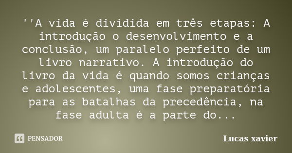 ''A vida é dividida em três etapas: A introdução o desenvolvimento e a conclusão, um paralelo perfeito de um livro narrativo. A introdução do livro da vida é qu... Frase de Lucas Xavier.