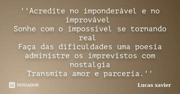 ''Acredite no imponderável e no improvável Sonhe com o impossível se tornando real Faça das dificuldades uma poesia administre os imprevistos com nostalgia Tran... Frase de Lucas Xavier.