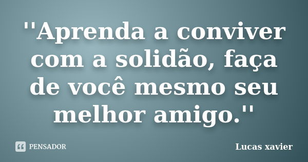 ''Aprenda a conviver com a solidão, faça de você mesmo seu melhor amigo.''... Frase de Lucas Xavier.