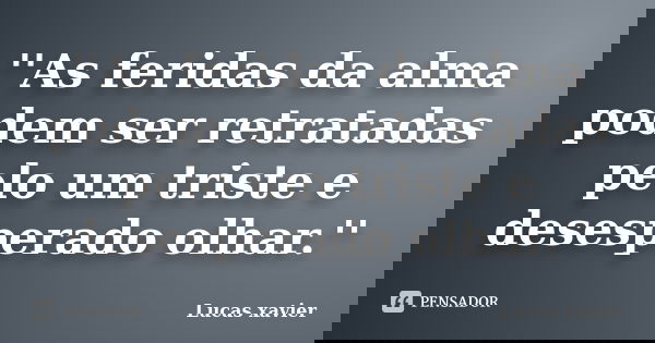 ''As feridas da alma podem ser retratadas pelo um triste e desesperado olhar.''... Frase de Lucas Xavier.