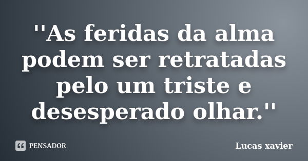 ''As feridas da alma podem ser retratadas pelo um triste e desesperado olhar.''... Frase de Lucas Xavier.