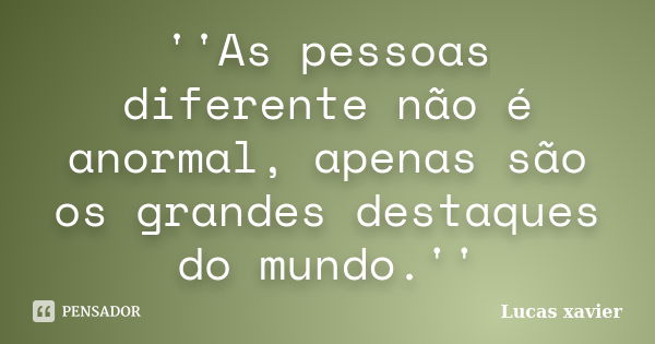 ''As pessoas diferente não é anormal, apenas são os grandes destaques do mundo.''... Frase de Lucas Xavier.