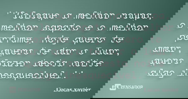 ''Coloque a melhor roupa, o melhor sapato e o melhor perfume, hoje quero te amar, quero te dar o luar, quero fazer desta noite algo inesquecivel.''... Frase de Lucas Xavier.