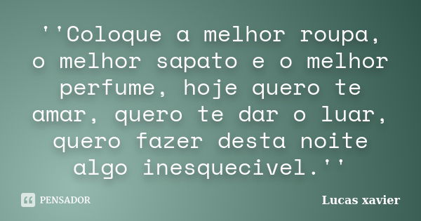 ''Coloque a melhor roupa, o melhor sapato e o melhor perfume, hoje quero te amar, quero te dar o luar, quero fazer desta noite algo inesquecivel.''... Frase de Lucas Xavier.