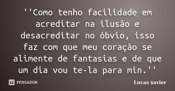 ''Como tenho facilidade em acreditar na ilusão e desacreditar no óbvio, isso faz com que meu coração se alimente de fantasias e de que um dia vou te-la para min... Frase de Lucas Xavier.