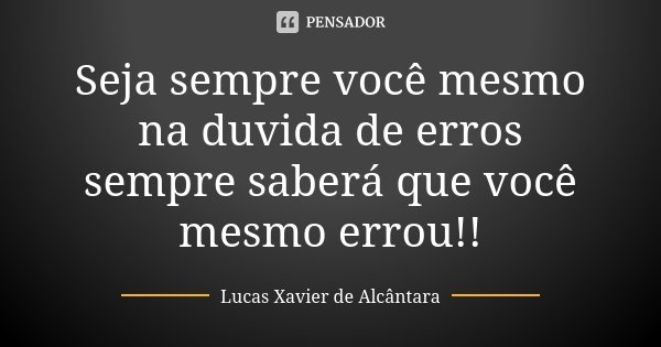 Seja sempre você mesmo na duvida de erros sempre saberá que você mesmo errou!!... Frase de Lucas Xavier de Alcântara.
