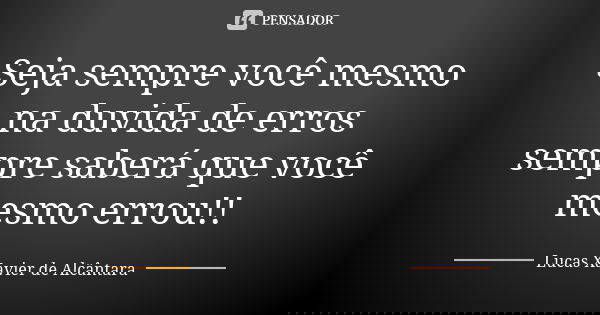 Seja sempre você mesmo na duvida de erros sempre saberá que você mesmo errou!!... Frase de Lucas Xavier de Alcântara.