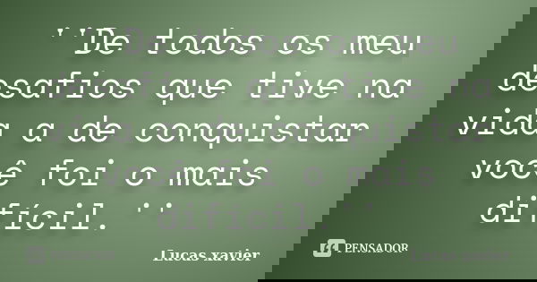 ''De todos os meu desafios que tive na vida a de conquistar você foi o mais difícil.''... Frase de Lucas Xavier.