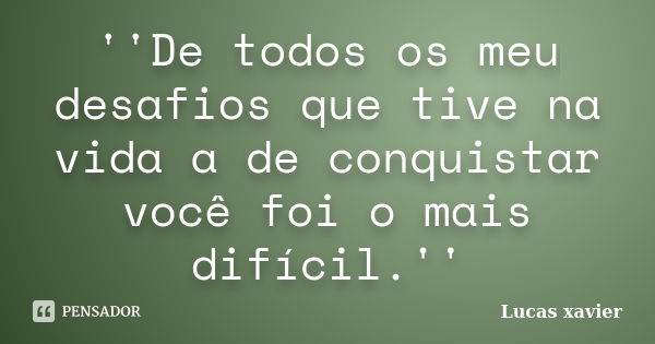 ''De todos os meu desafios que tive na vida a de conquistar você foi o mais difícil.''... Frase de Lucas Xavier.